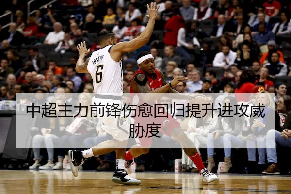 中超主力前锋伤愈回归提升进攻威胁度